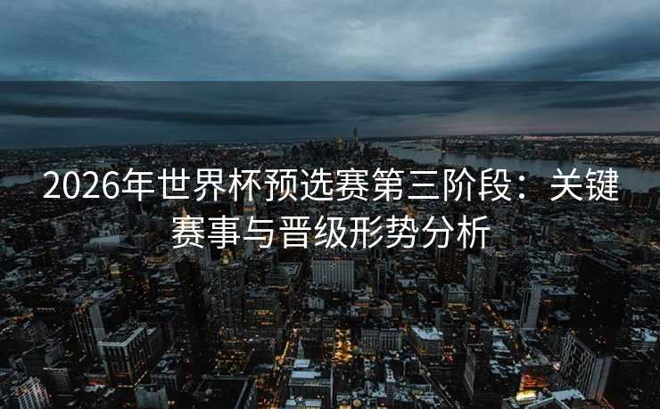 2026年世界杯预选赛第三阶段:关键赛事与晋级形势分析 2026年世界杯预选赛第三阶段:关键赛事与晋级形势分析