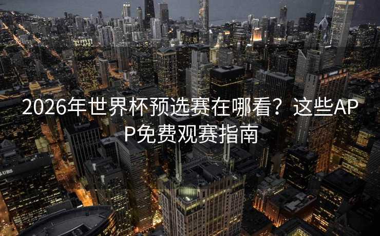 2026年世界杯预选赛在哪看？这些APP免费观赛指南