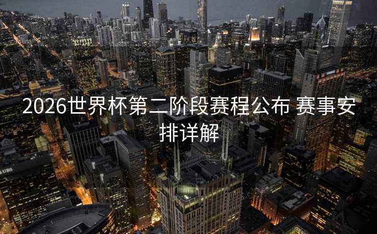 2026世界杯第二阶段赛程公布 赛事安排详解 2026世界杯第二阶段赛程公布 赛事安排详解