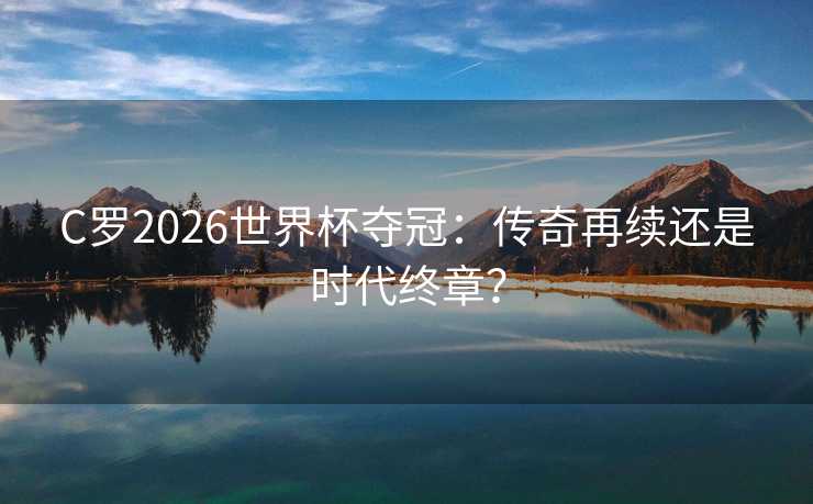 C罗2026世界杯夺冠：传奇再续还是时代终章？