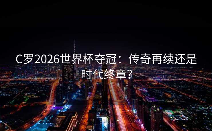 C罗2026世界杯夺冠：传奇再续还是时代终章？