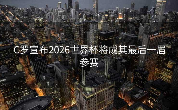 C罗宣布2026世界杯将成其最后一届参赛 C罗宣布2026世界杯将成其最后一届参赛