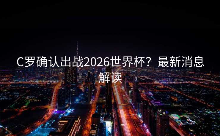 C罗确认出战2026世界杯？最新消息解读