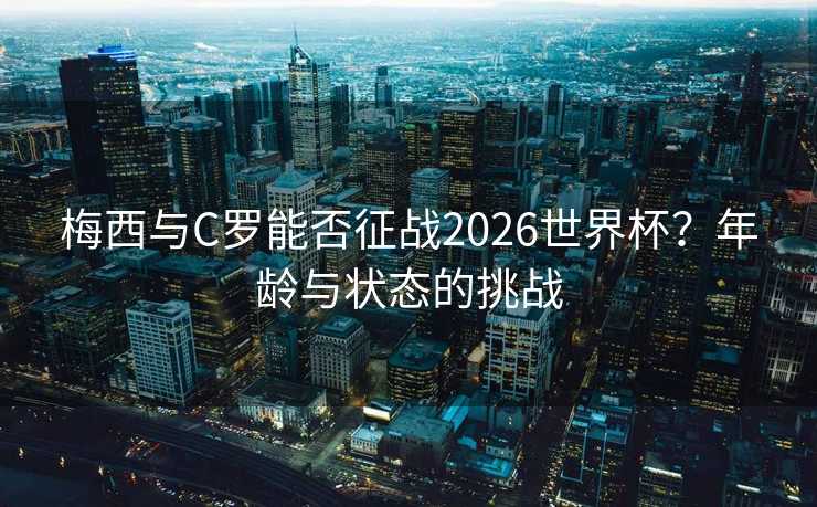 梅西与C罗能否征战2026世界杯?年龄与状态的挑战 梅西与C罗能否征战2026世界杯?年龄与状态的挑战