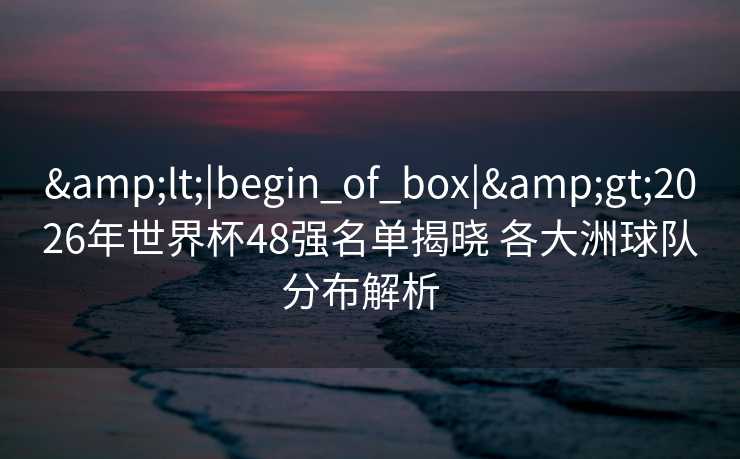 &lt;|begin_of_box|&gt;2026年世界杯48强名单揭晓 各大洲球队分布解析  