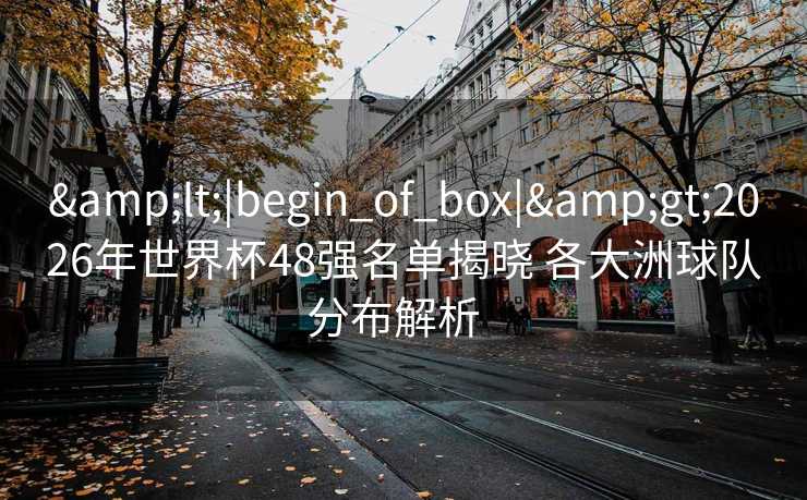 &lt;|begin_of_box|&gt;2026年世界杯48强名单揭晓 各大洲球队分布解析  