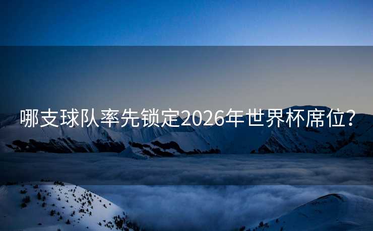 哪支球队率先锁定2026年世界杯席位？
