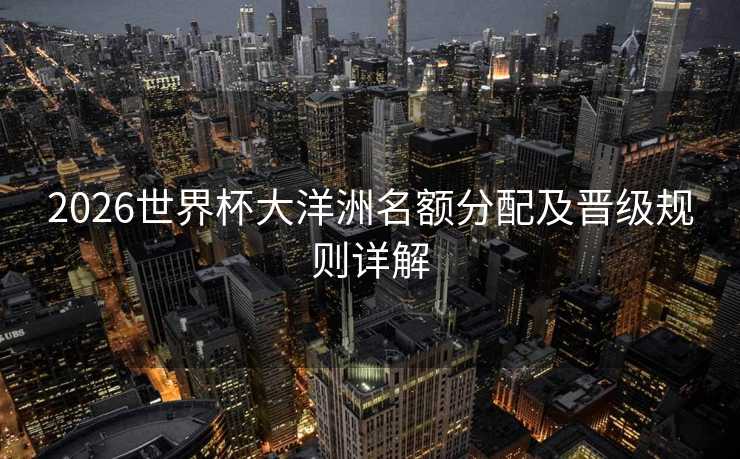 2026世界杯大洋洲名额分配及晋级规则详解